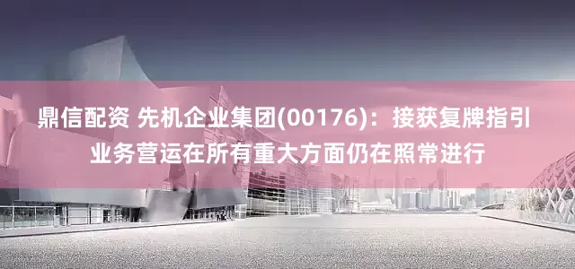 鼎信配资 先机企业集团(00176)：接获复牌指引 业务营运在所有重大方面仍在照常进行