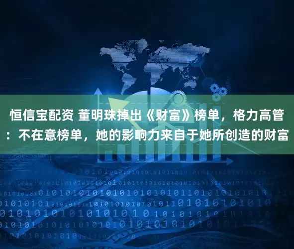 恒信宝配资 董明珠掉出《财富》榜单，格力高管：不在意榜单，她的影响力来自于她所创造的财富
