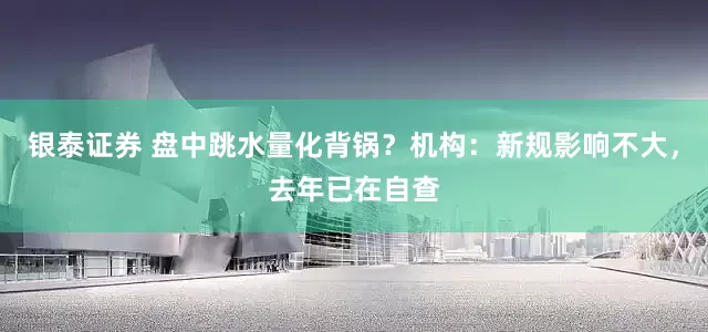 银泰证券 盘中跳水量化背锅？机构：新规影响不大，去年已在自查