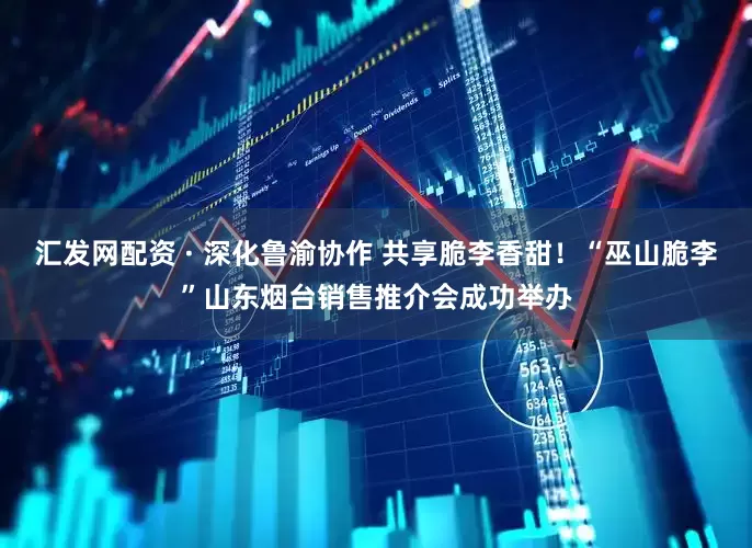 汇发网配资 · 深化鲁渝协作 共享脆李香甜！“巫山脆李”山东烟台销售推介会成功举办