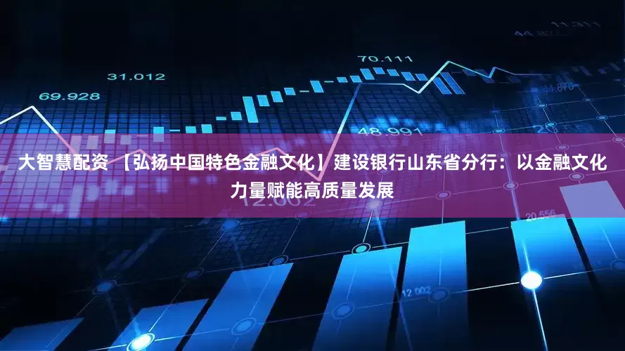 大智慧配资 【弘扬中国特色金融文化】建设银行山东省分行：以金融文化力量赋能高质量发展