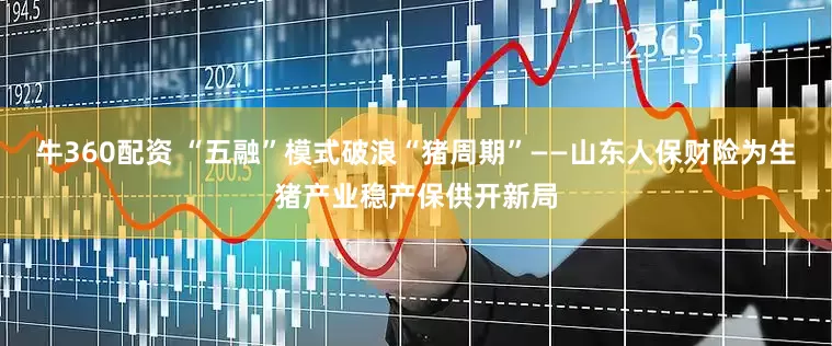牛360配资 “五融”模式破浪“猪周期”——山东人保财险为生猪产业稳产保供开新局