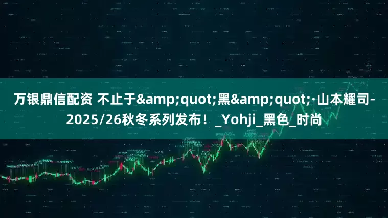 万银鼎信配资 不止于&quot;黑&quot;·山本耀司-2025/26秋冬系列发布！_Yohji_黑色_时尚