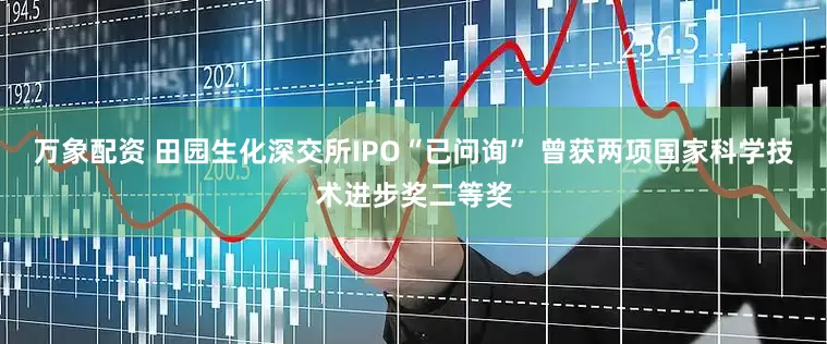 万象配资 田园生化深交所IPO“已问询” 曾获两项国家科学技术进步奖二等奖