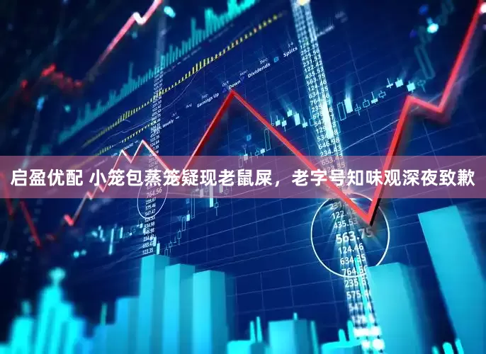 启盈优配 小笼包蒸笼疑现老鼠屎，老字号知味观深夜致歉