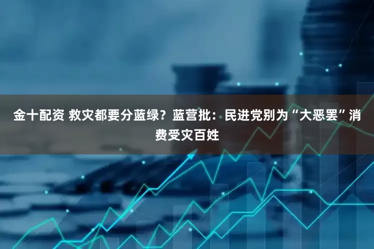 金十配资 救灾都要分蓝绿？蓝营批：民进党别为“大恶罢”消费受灾百姓
