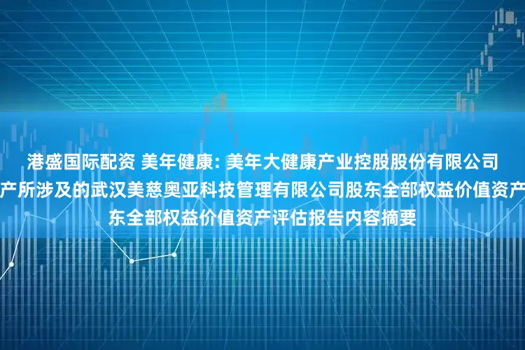 港盛国际配资 美年健康: 美年大健康产业控股股份有限公司拟发行股份购买资产所涉及的武汉美慈奥亚科技管理有限公司股东全部权益价值资产评估报告内容摘要