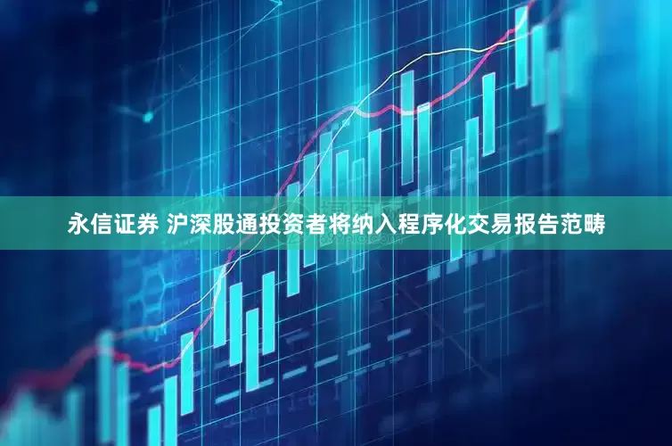 永信证券 沪深股通投资者将纳入程序化交易报告范畴