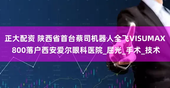 正大配资 陕西省首台蔡司机器人全飞VISUMAX 800落户西安爱尔眼科医院_屈光_手术_技术