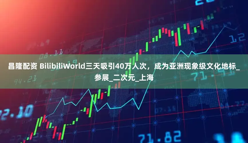 昌隆配资 BilibiliWorld三天吸引40万人次，成为亚洲现象级文化地标_参展_二次元_上海
