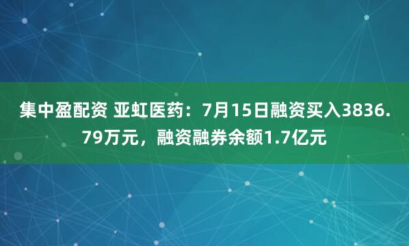 集中盈配资 亚虹医药：7月15日融资买入3836.79万元，融资融券余额1.7亿元