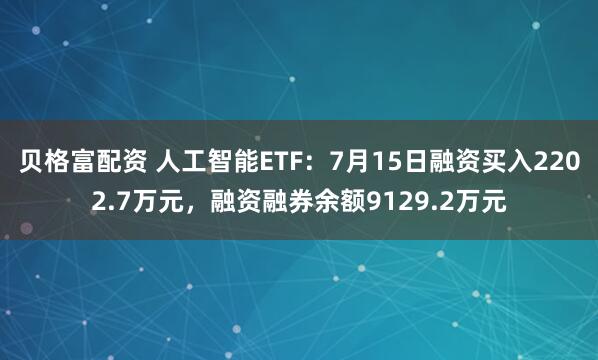 贝格富配资 人工智能ETF：7月15日融资买入2202.7万元，融资融券余额9129.2万元