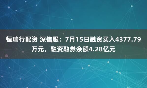 恒瑞行配资 深信服：7月15日融资买入4377.79万元，融资融券余额4.28亿元
