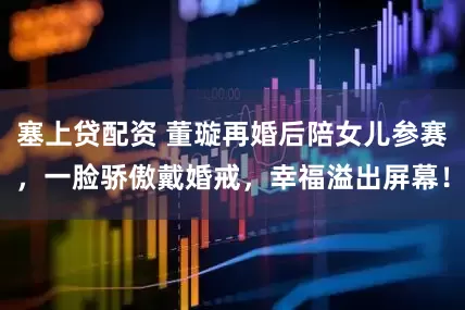 塞上贷配资 董璇再婚后陪女儿参赛，一脸骄傲戴婚戒，幸福溢出屏幕！