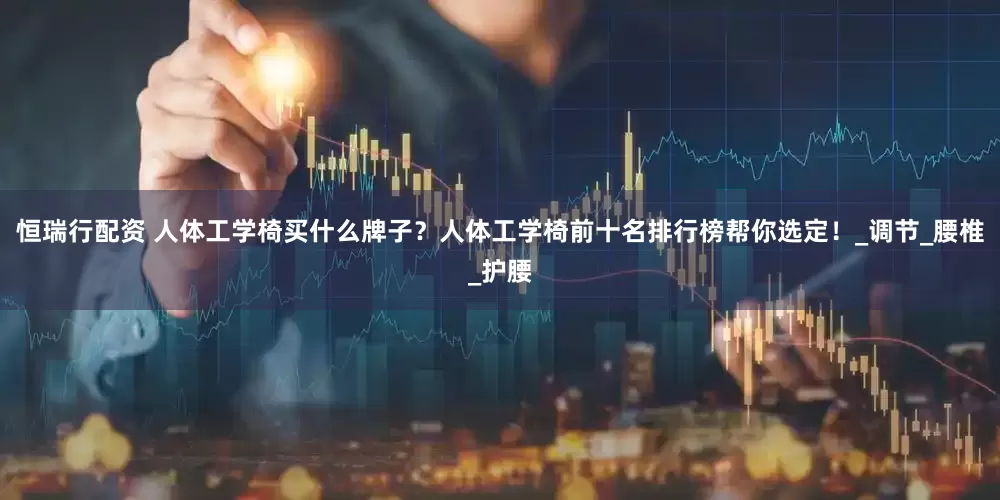 恒瑞行配资 人体工学椅买什么牌子？人体工学椅前十名排行榜帮你选定！_调节_腰椎_护腰