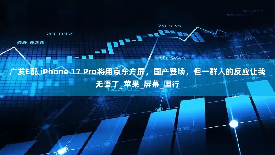 广发E配 iPhone 17 Pro将用京东方屏，国产登场，但一群人的反应让我无语了_苹果_屏幕_国行