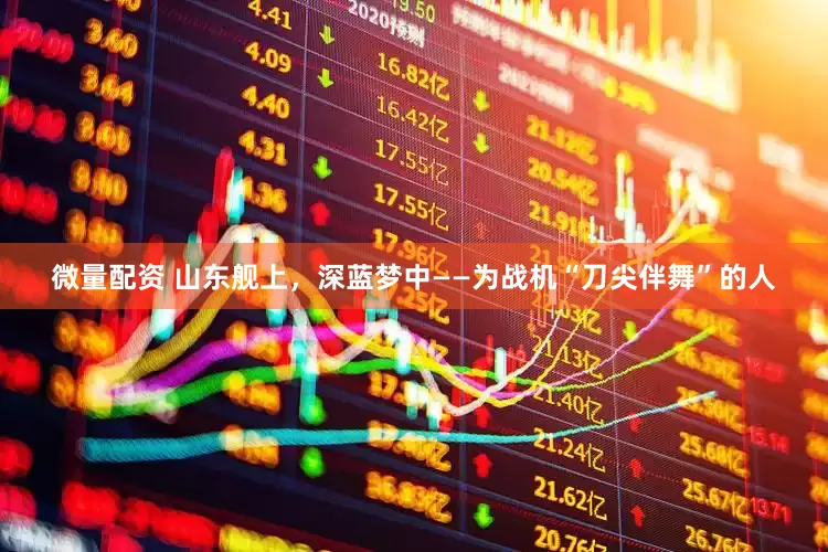微量配资 山东舰上，深蓝梦中——为战机“刀尖伴舞”的人