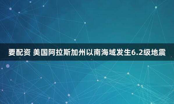 要配资 美国阿拉斯加州以南海域发生6.2级地震