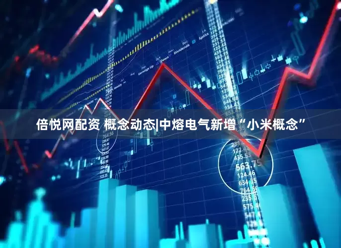 倍悦网配资 概念动态|中熔电气新增“小米概念”