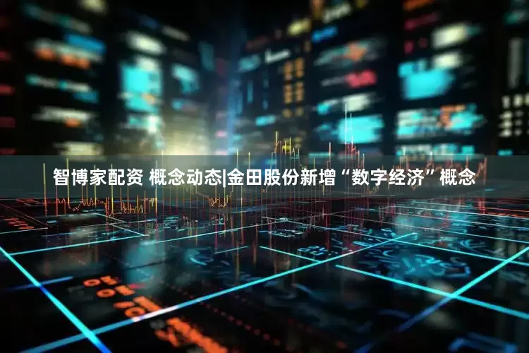 智博家配资 概念动态|金田股份新增“数字经济”概念