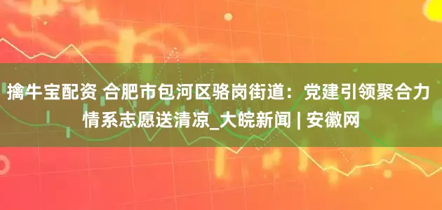 擒牛宝配资 合肥市包河区骆岗街道：党建引领聚合力 情系志愿送清凉_大皖新闻 | 安徽网