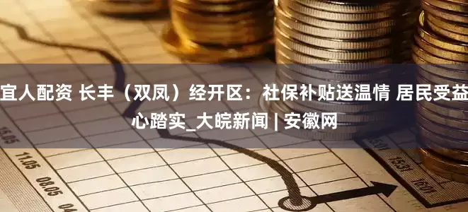 宜人配资 长丰（双凤）经开区：社保补贴送温情 居民受益心踏实_大皖新闻 | 安徽网