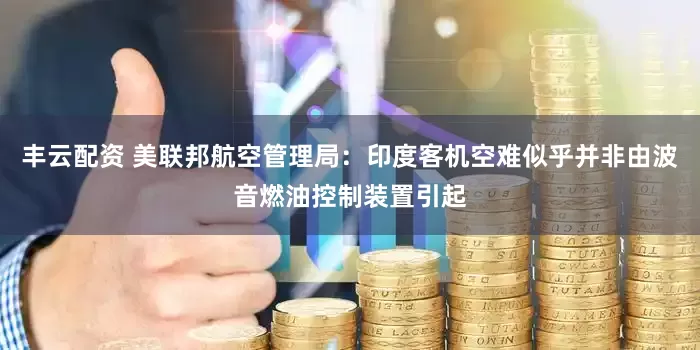 丰云配资 美联邦航空管理局：印度客机空难似乎并非由波音燃油控制装置引起