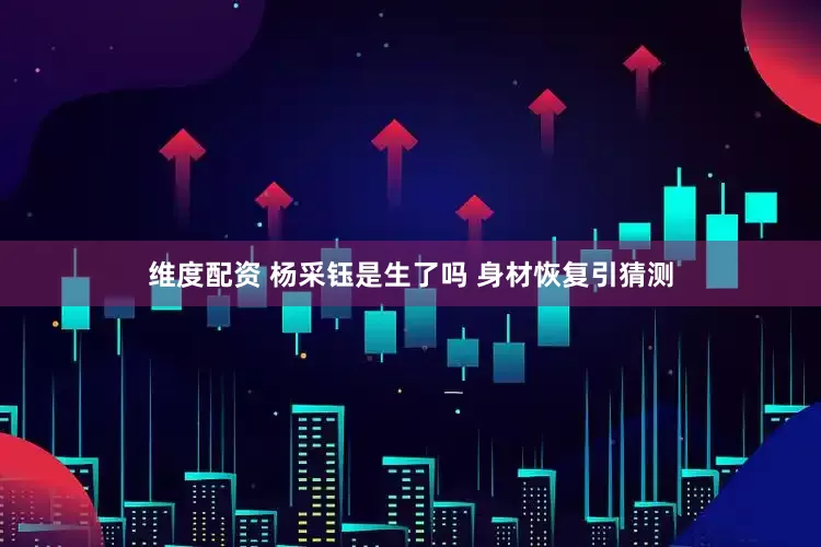 维度配资 杨采钰是生了吗 身材恢复引猜测