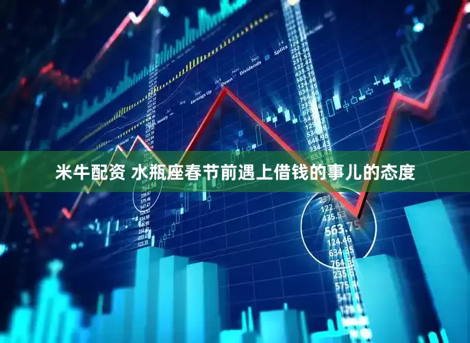 米牛配资 水瓶座春节前遇上借钱的事儿的态度