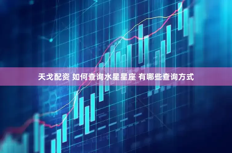 天戈配资 如何查询水星星座 有哪些查询方式