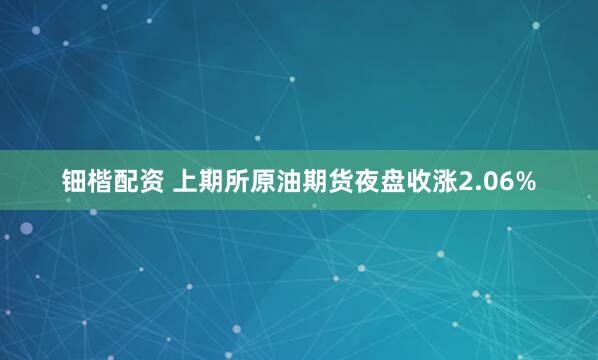 钿楷配资 上期所原油期货夜盘收涨2.06%