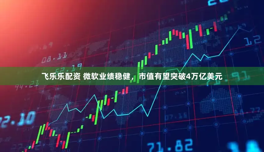 飞乐乐配资 微软业绩稳健，市值有望突破4万亿美元