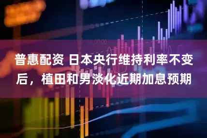 普惠配资 日本央行维持利率不变后，植田和男淡化近期加息预期