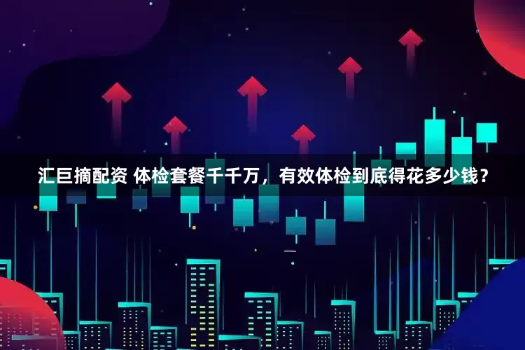 汇巨摘配资 体检套餐千千万，有效体检到底得花多少钱？