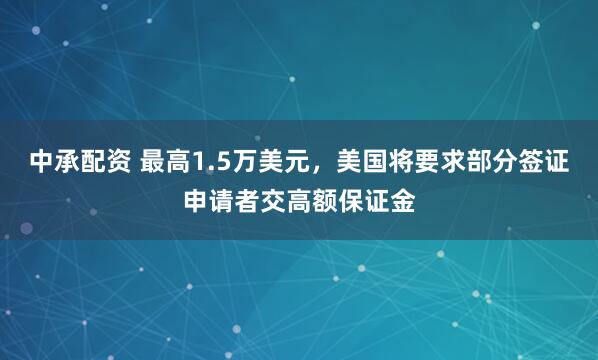 中承配资 最高1.5万美元，美国将要求部分签证申请者交高额保证金