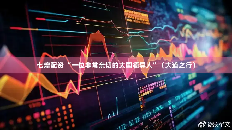七煌配资 “一位非常亲切的大国领导人”（大道之行）