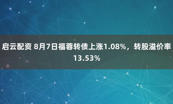 启云配资 8月7日福蓉转债上涨1.08%，转股溢价率13.53%