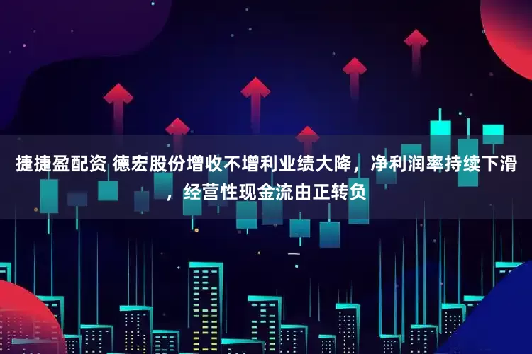 捷捷盈配资 德宏股份增收不增利业绩大降，净利润率持续下滑，经营性现金流由正转负