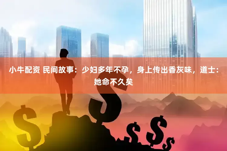 小牛配资 民间故事：少妇多年不孕，身上传出香灰味，道士：她命不久矣