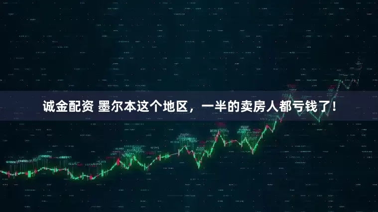 诚金配资 墨尔本这个地区，一半的卖房人都亏钱了！
