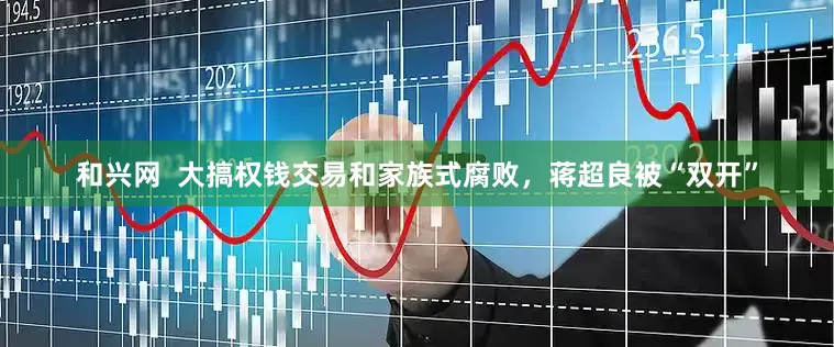 和兴网  大搞权钱交易和家族式腐败，蒋超良被“双开”