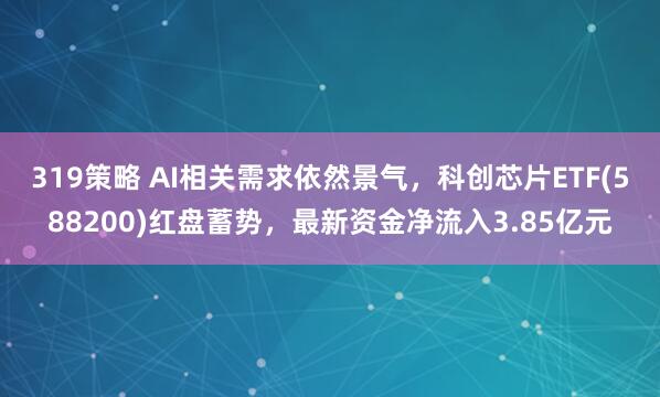 319策略 AI相关需求依然景气，科创芯片ETF(588200)红盘蓄势，最新资金净流入3.85亿元