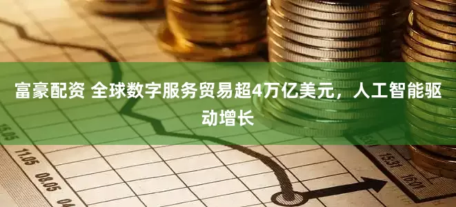 富豪配资 全球数字服务贸易超4万亿美元,人工智能驱动增长