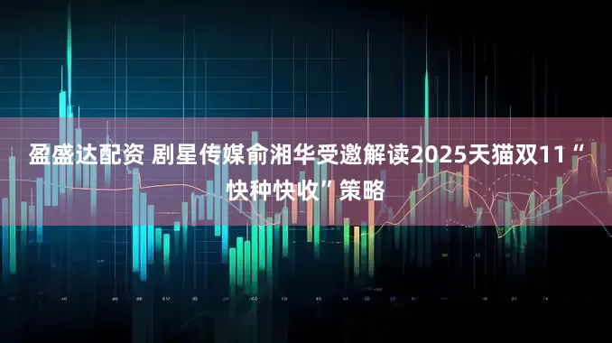 盈盛达配资 剧星传媒俞湘华受邀解读2025天猫双11“快种快收”策略