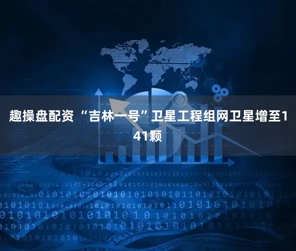 趣操盘配资 “吉林一号”卫星工程组网卫星增至141颗