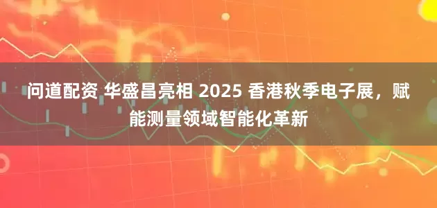 问道配资 华盛昌亮相 2025 香港秋季电子展，赋能测量领域智能化革新