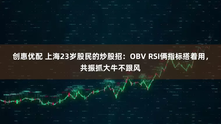 创惠优配 上海23岁股民的炒股招：OBV RSI俩指标搭着用，共振抓大牛不跟风