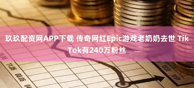 玖玖配资网APP下载 传奇网红Epic游戏老奶奶去世 TikTok有240万粉丝