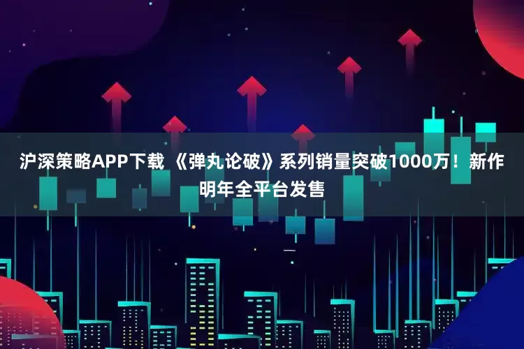 沪深策略APP下载 《弹丸论破》系列销量突破1000万！新作明年全平台发售