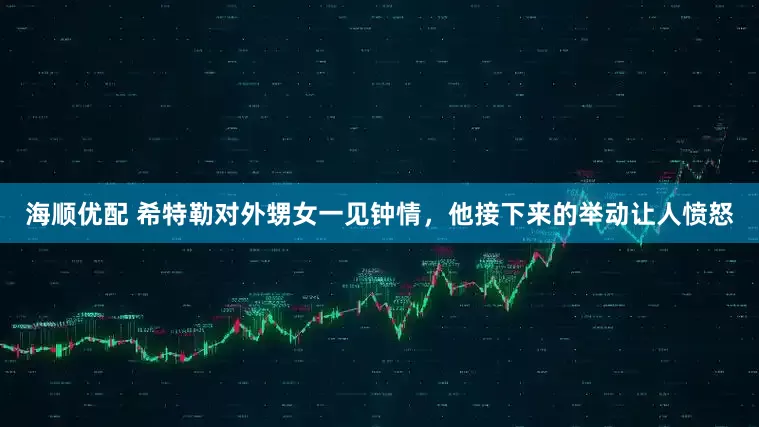 海顺优配 希特勒对外甥女一见钟情，他接下来的举动让人愤怒